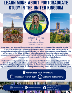 Alyce Myers, International Officer for Durham University, will visit UW to talk with students and interested faculty/staff. Alyce will help demystify the differences in the US vs. UK higher education systems, the grad school application process, funding opportunities, and life in the UK. This will be a helpful opportunity regardless of which UK universities you may be interested in, or if you’re just getting started thinking about graduate study options!Additionally, Alyce will cover Durham-specific programs and requirements for those interested. Durham University is a Russell Group research-intensive University with over 20,000 students with 150 bachelor’s and 130 postgraduate programs spread across four faculties (Business School, Arts and Humanities, Science, and Social Sciences and Health) and 27 departments.